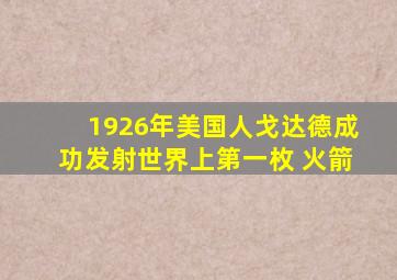 1926年美国人戈达德成功发射世界上第一枚 火箭